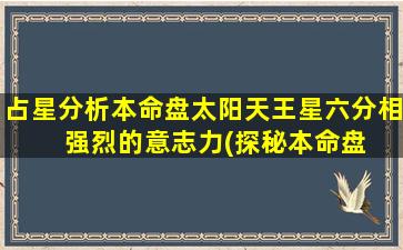 占星分析本命盘太阳天王星六分相   强烈的意志力(探秘本命盘：太阳天王星六分相下的强大意志力)